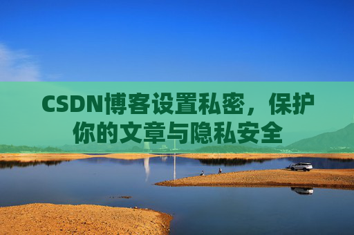 CSDN博客设置私密，保护你的文章与隐私安全